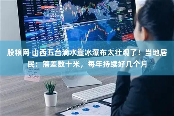 股粮网 山西五台滴水崖冰瀑布太壮观了！当地居民：落差数十米，每年持续好几个月