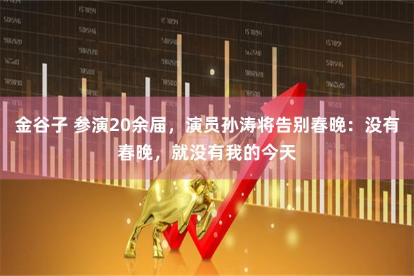 金谷子 参演20余届，演员孙涛将告别春晚：没有春晚，就没有我的今天