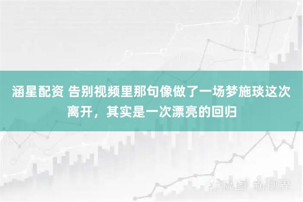 涵星配资 告别视频里那句像做了一场梦施琰这次离开，其实是一次漂亮的回归
