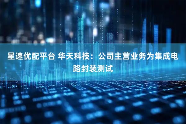 星速优配平台 华天科技：公司主营业务为集成电路封装测试