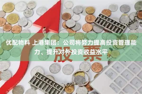 优配物料 上港集团：公司将努力提高投资管理能力、提升对外投资收益水平