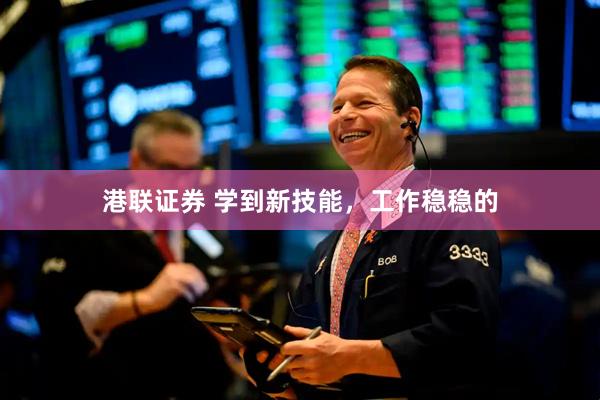 港联证券 学到新技能，工作稳稳的