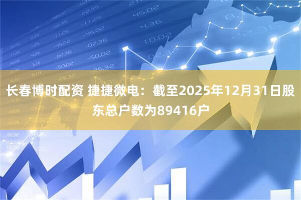 长春博时配资 捷捷微电：截至2025年12月31日股东总户数为89416户