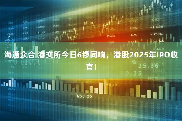 海通众合 港交所今日6锣同响，港股2025年IPO收官！