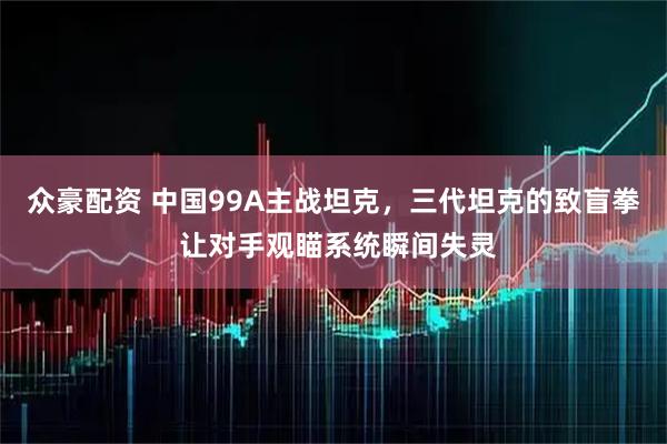 众豪配资 中国99A主战坦克，三代坦克的致盲拳 让对手观瞄系统瞬间失灵