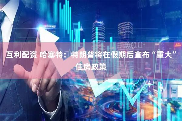 互利配资 哈塞特：特朗普将在假期后宣布“重大”住房政策