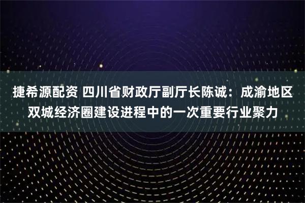 捷希源配资 四川省财政厅副厅长陈诚：成渝地区双城经济圈建设进程中的一次重要行业聚力