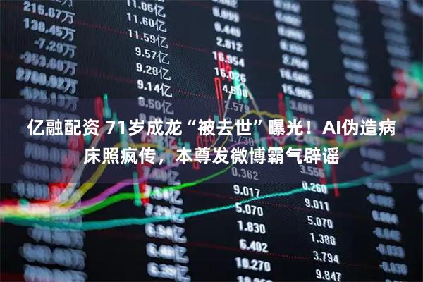 亿融配资 71岁成龙“被去世”曝光！AI伪造病床照疯传，本尊发微博霸气辟谣