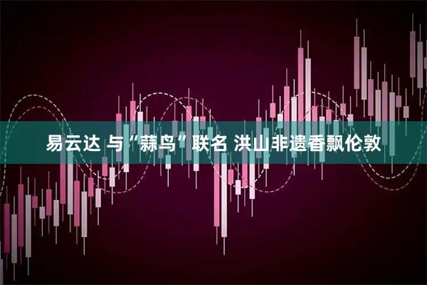 易云达 与“蒜鸟”联名 洪山非遗香飘伦敦