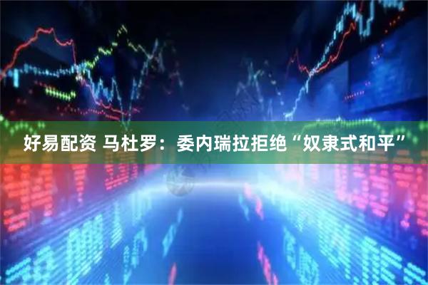 好易配资 马杜罗：委内瑞拉拒绝“奴隶式和平”