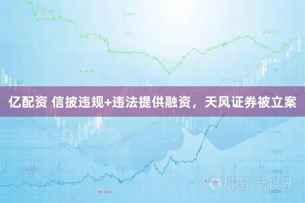 亿配资 信披违规+违法提供融资，天风证券被立案