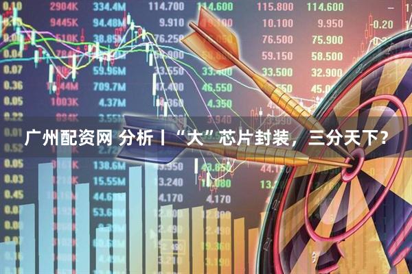 广州配资网 分析丨“大”芯片封装，三分天下？