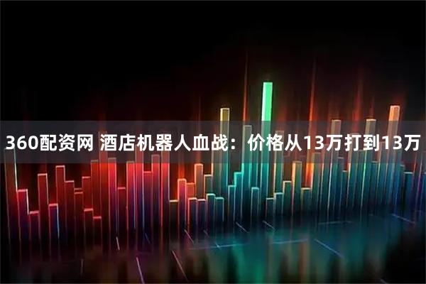 360配资网 酒店机器人血战：价格从13万打到13万