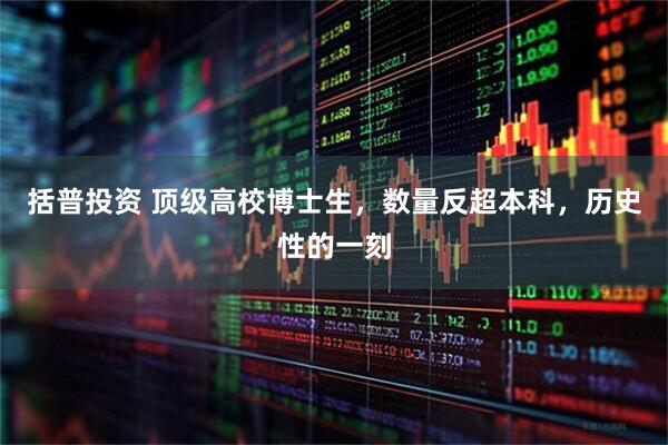括普投资 顶级高校博士生，数量反超本科，历史性的一刻