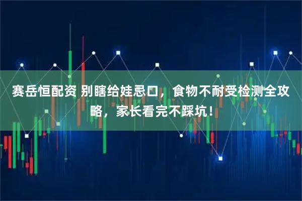 赛岳恒配资 别瞎给娃忌口，食物不耐受检测全攻略，家长看完不踩坑！