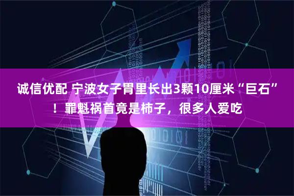 诚信优配 宁波女子胃里长出3颗10厘米“巨石”！罪魁祸首竟是柿子，很多人爱吃