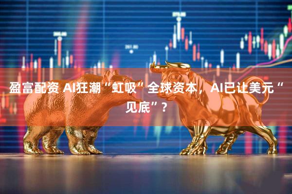 盈富配资 AI狂潮“虹吸”全球资本，AI已让美元“见底”？