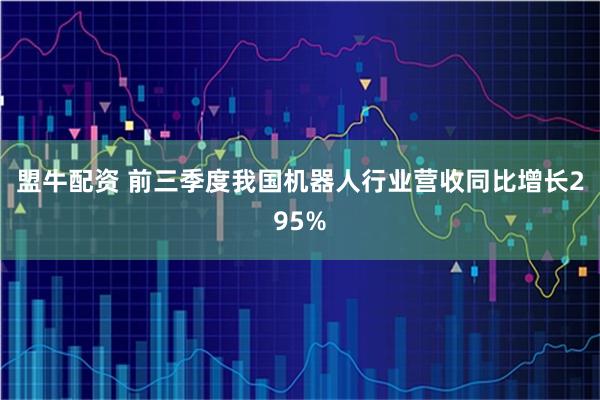 盟牛配资 前三季度我国机器人行业营收同比增长295%