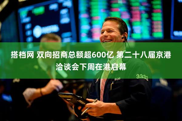 搭档网 双向招商总额超600亿 第二十八届京港洽谈会下周在港启幕