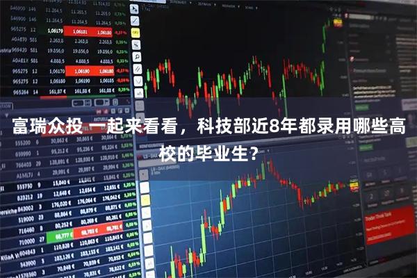 富瑞众投 一起来看看，科技部近8年都录用哪些高校的毕业生？