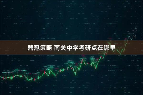 鼎冠策略 南关中学考研点在哪里