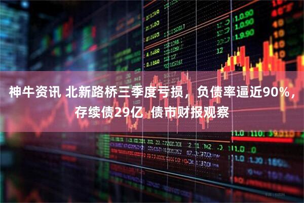 神牛资讯 北新路桥三季度亏损，负债率逼近90%，存续债29亿  债市财报观察