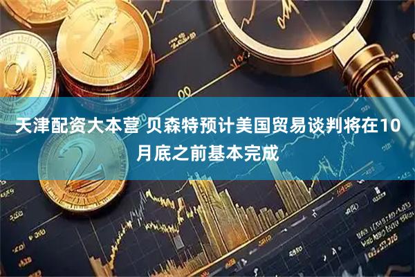 天津配资大本营 贝森特预计美国贸易谈判将在10月底之前基本完成
