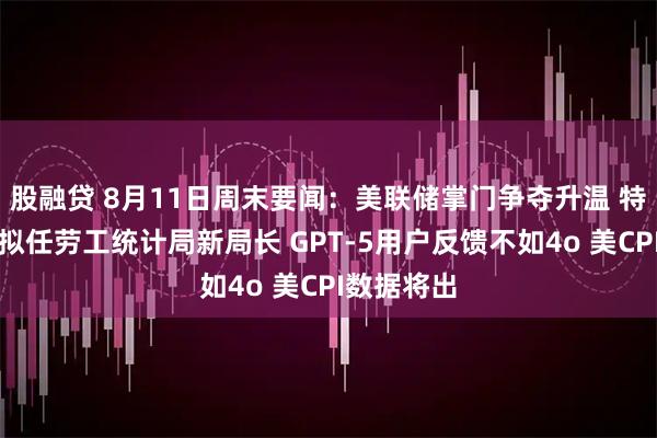 股融贷 8月11日周末要闻：美联储掌门争夺升温 特朗普政府拟任劳工统计局新局长 GPT-5用户反馈不如4o 美CPI数据将出