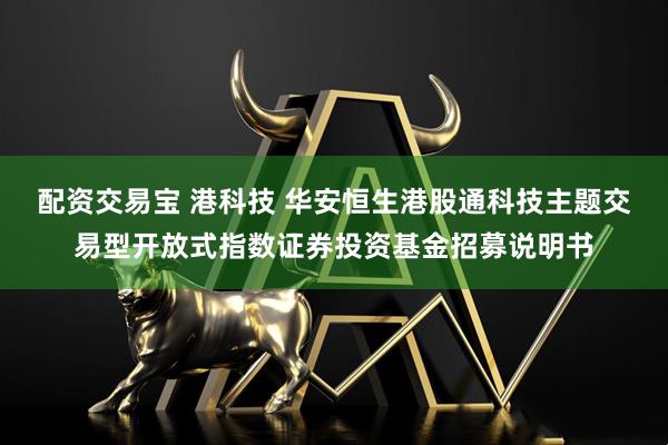 配资交易宝 港科技 华安恒生港股通科技主题交易型开放式指数证券投资基金招募说明书