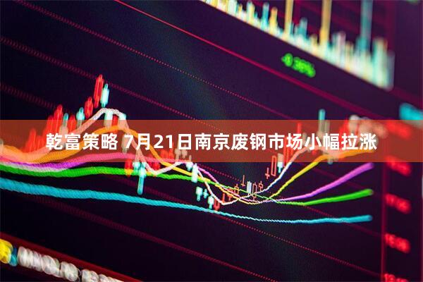 乾富策略 7月21日南京废钢市场小幅拉涨
