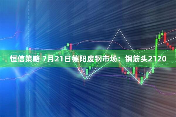 恒信策略 7月21日德阳废钢市场：钢筋头2120