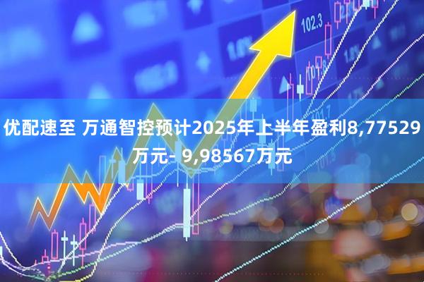 优配速至 万通智控预计2025年上半年盈利8,77529万元- 9,98567万元